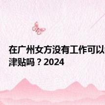 在广州女方没有工作可以领生育津贴吗？2024