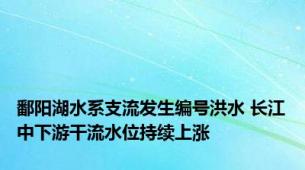 鄱阳湖水系支流发生编号洪水 长江中下游干流水位持续上涨