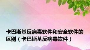 卡巴斯基反病毒软件和安全软件的区别（卡巴斯基反病毒软件）