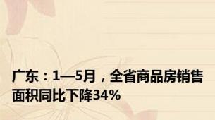 广东：1—5月，全省商品房销售面积同比下降34%