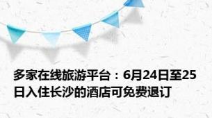 多家在线旅游平台：6月24日至25日入住长沙的酒店可免费退订