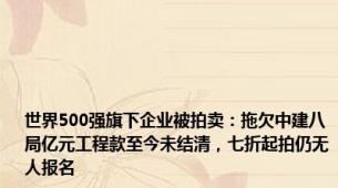 世界500强旗下企业被拍卖：拖欠中建八局亿元工程款至今未结清，七折起拍仍无人报名