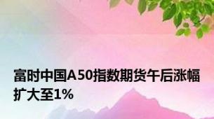 富时中国A50指数期货午后涨幅扩大至1%