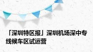 「深圳特区报」深圳机场深中专线候车区试运营