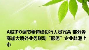 A股IPO调节奏持续投行人员冗余 部分券商加大境外业务联动“服务”企业赴港上市