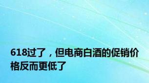 618过了，但电商白酒的促销价格反而更低了