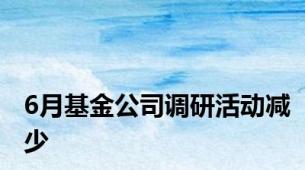 6月基金公司调研活动减少