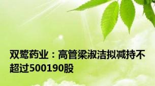 双鹭药业：高管梁淑洁拟减持不超过500190股