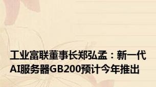 工业富联董事长郑弘孟：新一代AI服务器GB200预计今年推出