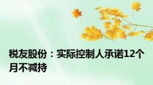 税友股份：实际控制人承诺12个月不减持