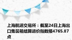 上海航运交易所：截至24日上海出口集装箱结算运价指数报4765.87点