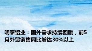 明泰铝业：国外需求持续回暖，前5月外贸销售同比增达30%以上