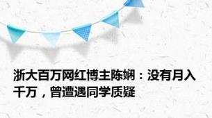 浙大百万网红博主陈娴：没有月入千万，曾遭遇同学质疑