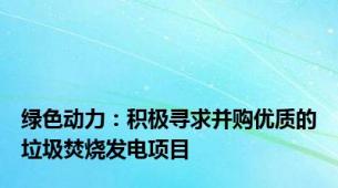 绿色动力：积极寻求并购优质的垃圾焚烧发电项目