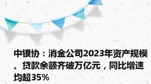 中银协：消金公司2023年资产规模、贷款余额齐破万亿元，同比增速均超35%