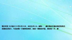 每日早安 今天是2024年6月24日，农历五月十九  星期一， 最珍贵的不是你现在有多好，而是经过努力，今后的每一天都越来越好。新的一周新的开始，美好的一天，愿