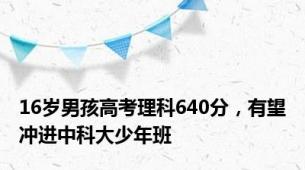 16岁男孩高考理科640分，有望冲进中科大少年班