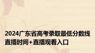 2024广东省高考录取最低分数线直播时间+直播观看入口