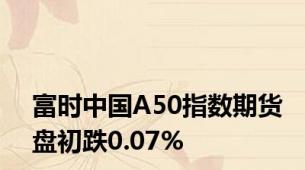 富时中国A50指数期货盘初跌0.07%