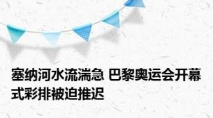 塞纳河水流湍急 巴黎奥运会开幕式彩排被迫推迟