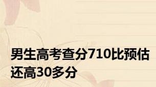 男生高考查分710比预估还高30多分