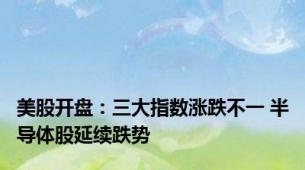 美股开盘：三大指数涨跌不一 半导体股延续跌势