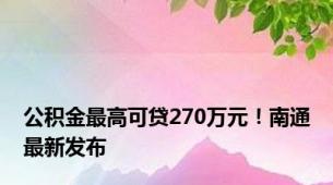 公积金最高可贷270万元！南通最新发布