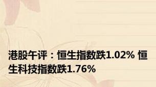 港股午评：恒生指数跌1.02% 恒生科技指数跌1.76%