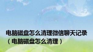 电脑磁盘怎么清理微信聊天记录（电脑磁盘怎么清理）