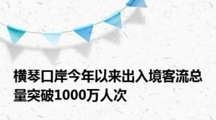 横琴口岸今年以来出入境客流总量突破1000万人次