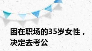 困在职场的35岁女性，决定去考公