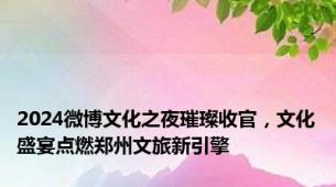 2024微博文化之夜璀璨收官，文化盛宴点燃郑州文旅新引擎