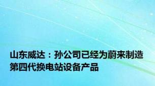 山东威达：孙公司已经为蔚来制造第四代换电站设备产品