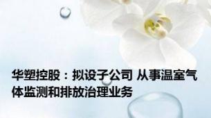 华塑控股：拟设子公司 从事温室气体监测和排放治理业务