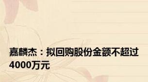 嘉麟杰：拟回购股份金额不超过4000万元