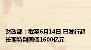 财政部：截至6月14日 已发行超长期特别国债1600亿元