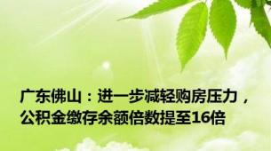 广东佛山：进一步减轻购房压力，公积金缴存余额倍数提至16倍