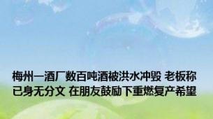 梅州一酒厂数百吨酒被洪水冲毁 老板称已身无分文 在朋友鼓励下重燃复产希望