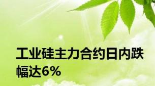 工业硅主力合约日内跌幅达6%