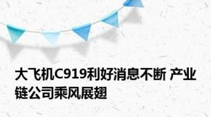 大飞机C919利好消息不断 产业链公司乘风展翅