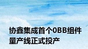 协鑫集成首个0BB组件量产线正式投产