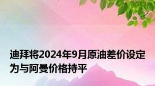 迪拜将2024年9月原油差价设定为与阿曼价格持平