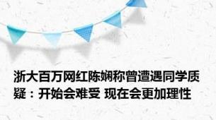 浙大百万网红陈娴称曾遭遇同学质疑：开始会难受 现在会更加理性