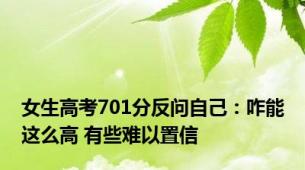 女生高考701分反问自己：咋能这么高 有些难以置信