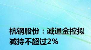 杭钢股份：诚通金控拟减持不超过2%