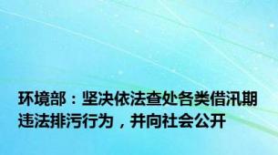 环境部：坚决依法查处各类借汛期违法排污行为，并向社会公开