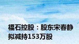 福石控股：股东宋春静拟减持153万股