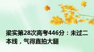 梁实第28次高考446分：未过二本线，气得直拍大腿