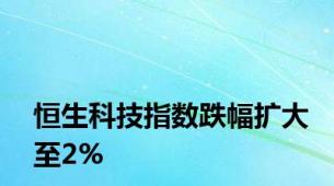 恒生科技指数跌幅扩大至2%