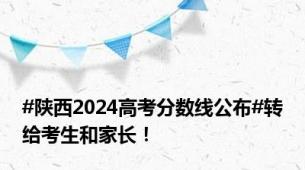 #陕西2024高考分数线公布#转给考生和家长！